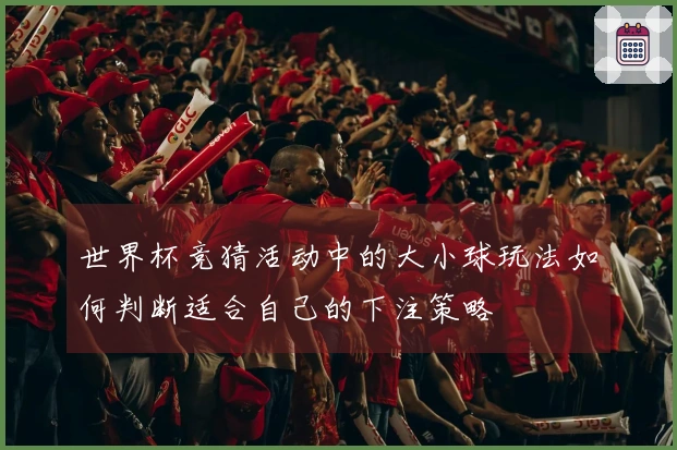 世界杯竞猜活动中的大小球玩法如何判断适合自己的下注策略