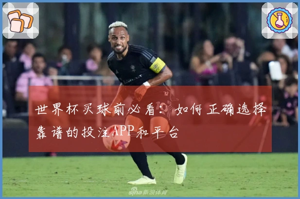世界杯买球前必看:如何正确选择靠谱的投注APP和平台