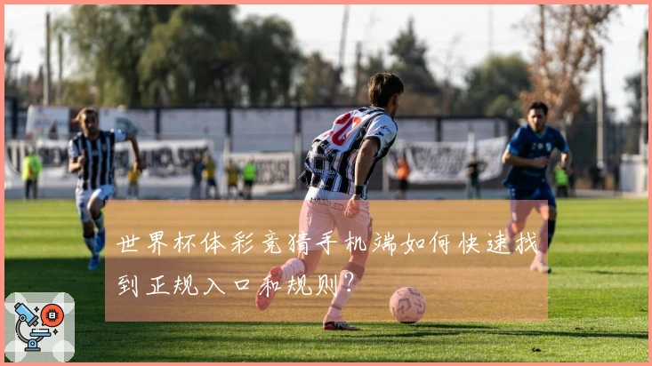 世界杯体彩竞猜手机端如何快速找到正规入口和规则？