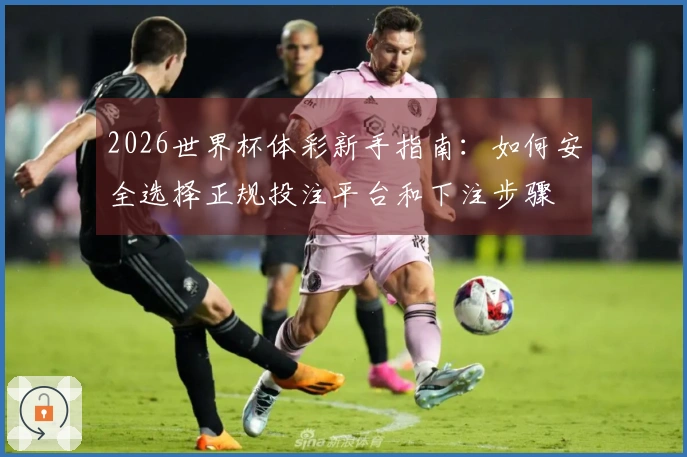 2026世界杯体彩新手指南:如何安全选择正规投注平台和下注步骤
