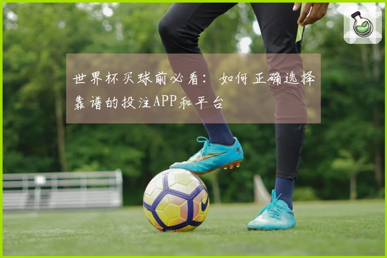 世界杯买球前必看：如何正确选择靠谱的投注APP和平台